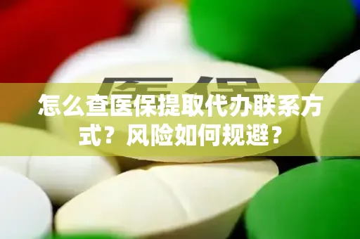 怎么查医保提取代办联系方式？风险如何规避？